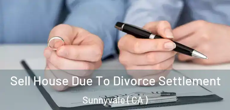 Sell House Due To Divorce Settlement Sunnyvale ( CA )
