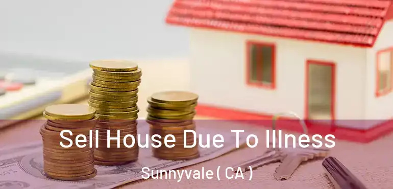  Sell House Due To Illness Sunnyvale ( CA )